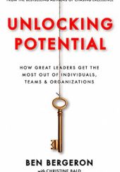 Okładka książki Unlocking Potential: How Great Leaders Get The Most Out of Individuals, Teams & Organizations Christine Bald, Ben Bergeron
