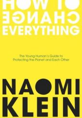 Okładka książki How to Change Everything. The Young Human's Guide to Protecting the Planet and Each Other Naomi Klein