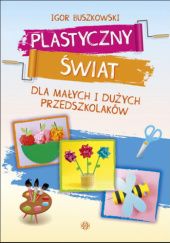 Okładka książki Plastyczny świat dla małych i dużych przedszkolaków Igor Buszkowski
