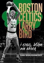 Okładka książki Boston Celtics, Larry Bird i czasy, które nie wrócą. Dan Shaughnessy