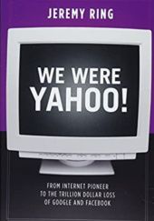 Okładka książki We Were Yahoo!: From Internet Pioneer to the Trillion Dollar Loss of Google and Facebook Jeremy Ring