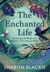 Okładka książki The Enchanted Life: Reclaiming the Magic and Wisdom of the Natural World Sharon Blackie