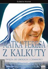 Okładka książki Matka Teresa z Kalkuty. Święta od ubogich i ciemności Elżbieta Wiater