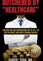 Butchered by "Healthcare": What to Do About Doctors, Big Pharma, and Corrupt Government Ruining Your Health and Medical Care