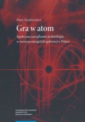 Okładka książki Gra w atom. Społeczne zarządzanie technologią w rozwoju energetyki jądrowej w Polsce Piotr Stankiewicz