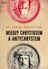 Okładka książki Między Chrystusem a Antychrystem Robert Skrzypczak