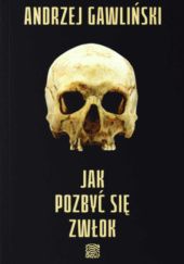 Okładka książki Jak pozbyć się zwłok. Specyfika działania sprawców zabójstw i ich postępowanie ze zwłokami Andrzej Gawliński