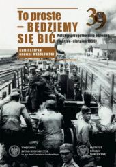 Okładka książki To proste - będziemy się bić! Polskie przygotowania obronne (marzec-sierpień 1939) Kamil Stepan, Andrzej Wesołowski