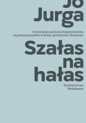 Okładka książki Szałas na hałas. O tworzeniu poczucia bezpieczeństwa za pomocą zmysłów w domu, przestrzeni i Kosmosie Joanna Jurga