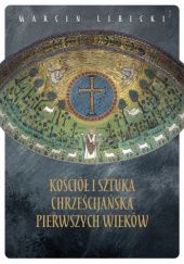 Okładka książki Kościół i sztuka chrześcijańska pierwszych wieków Marcin Libicki