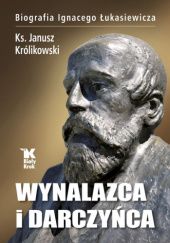 Okładka książki Wynalazca i darczyńca. Biografia Ignacego Łukasiewicza Janusz Królikowski