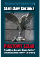 Okładka książki Piastowy szlak. Projekt konstytucyjny Grupy "Szańca" (Związek Jaszczurczy, Narodowe Siły Zbrojne) Stanisław Kasznica