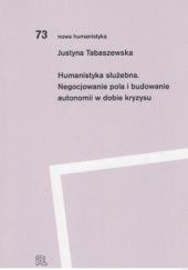 Okładka książki Humanistyka służebna. Negocjowanie pola i budowanie autonomii w dobie kryzysu Justyna Tabaszewska