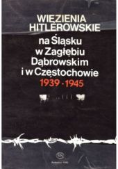 Więzienia hitlerowskie na Śląsku, w Zagłębiu Dąbrowskim i w Częstochowie 1939-1945