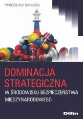 Okładka książki Dominacja strategiczna w środowisku bezpieczeństwa międzynarodowego Mirosław Banasik