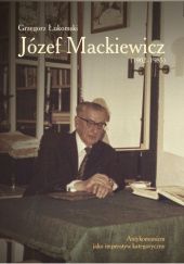 Okładka książki Józef Mackiewicz (1902–1985). Antykomunizm jako imperatyw kategoryczny Grzegorz Łukomski