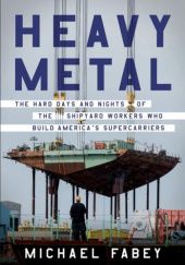 Okładka książki Heavy Metal. The Hard Days and Nights of the Shipyard Workers Who Build Americas Supercarriers Michael Fabey