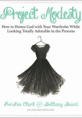 Project Modesty: How to Honor God with Your Wardrobe While Looking Totally Adorable in the Process