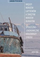 Okładka książki Między Morzem Łaptiewów a Świętym Morzem Buriatów. Społeczno-ekonomiczne krajobrazy Syberii Jakub Piecuch