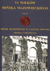 VI wieków Mińska Mazowieckiego. Tom VI. Mińsk Mazowiecki w latach 1939-1944 (wojna i okupacja)