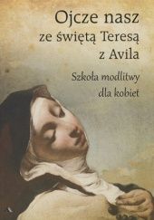 Okładka książki Ojcze nasz ze świętą Teresą z Avila. Szkoła modlitwy dla kobiet św. Teresa z Ávili