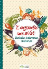 Okładka książki Z ogrodu na stół świeżo, kolorowo i zdrowo Małgorzata Durnowska