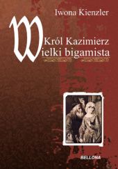 Okładka książki Król Kazimierz Wielki bigamista Iwona Kienzler
