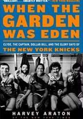 Okładka książki When the Garden Was Eden: Clyde, the Captain, Dollar Bill, and the Glory Days of the New York Knicks Harvey Araton