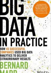 Okładka książki Big Data in Practice: How 45 Successful Companies Used Big Data Analytics to Deliver Extraordinary Results Bernard Marr