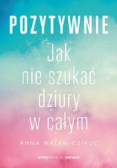 Okładka książki Pozytywnie! Jak nie szukać dziury w całym Anna Walewicz-Kuc