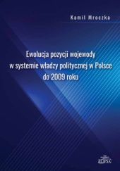 Okładka książki Ewolucja pozycji wojewody w systemie władzy politycznej w Polsce do 2009 roku Kamil Mroczka
