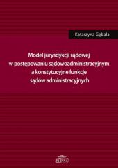 Okładka książki Model jurysdykcji sądowej w postępowaniu sądowoadministracyjnym a konstytucyjne funkcje sądów administracyjnych Katarzyna Gębala
