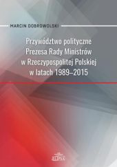 Okładka książki Przywództwo polityczne Prezesa Rady Ministrów w Rzeczypospolitej Polskiej w latach 1989-2015 Marcin Dobrowolski