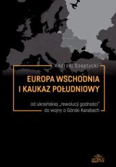 Okładka książki Europa Wschodnia i Kaukaz Południowy. Od ukraińskiej "rewolucji godności" do wojny o Górny Karabach Andrzej Szeptycki