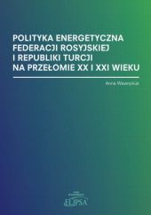 Okładka książki Polityka energetyczna Federacji Rosyjskiej i Republiki Turcji na przełomie XX i XXI wieku Anna Wawryniuk