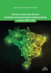 Okładka książki Polityka innowacyjna Brazylii i jej wpływ na konkurencyjność międzynarodową w latach 1985-2018 Joanna Gocłowska-Bolek