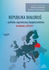 Okładka książki Republika Białoruś - polityka zagraniczna i bezpieczeństwa. Wybrane aspekty Helena Giebień, Larysa Leszczenko
