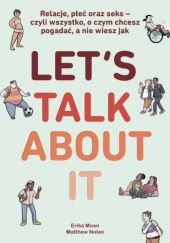 Okładka książki Lets Talk About It. Relacje, płeć oraz seks - czyli wszystko, o czym chcesz pogadać, a nie wiesz jak Erika Moen, Matthew Nolan