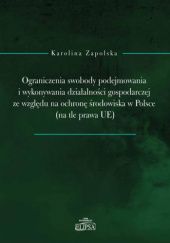 Okładka książki Ograniczenia swobody podejmowania i wykonywania działalności gospodarczej ze względu na ochronę środowiska w Polsce (na tle UE) Karolina Zapolska