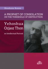Okładka książki A Prophet of Consolation on the Threshold of Destruction: Yehoshua Ozjasz Thon, an Intellectual Portrait Shoshana Ronen