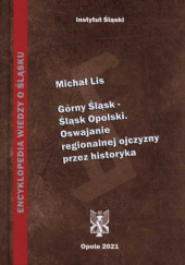 Okładka książki Górny Śląsk – Śląsk Opolski. Oswajanie regionalnej ojczyzny przez historyka Michał Lis