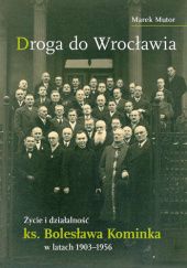 Okładka książki Droga do Wrocławia. Życie i działalność ks. Bolesława Kominka w latach 1903–1956 Marek Mutor