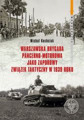 Okładka książki Warszawska Brygada Pancerno-Motorowa jako zaporowy związek taktyczny w 1939 roku Michał Kuchciak