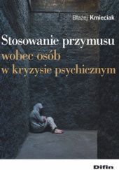 Okładka książki Stosowanie przymusu wobec osób w kryzysie psychicznym Błażej Kmieciak
