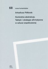 Okładka książki Konkretne abstrakcje. Taktyki i strategie afirmatywne w sztuce współczesnej Arkadiusz Półtorak