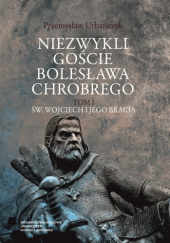 Okładka książki Niezwykli goście Bolesława Chrobrego. Tom 1: Św. Wojciech i jego bracia Przemysław Urbańczyk
