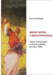 Okładka książki Między mitem a rzeczywistością. Topos dzieciństwa w prozie polskiej po roku 1989 Anna Szóstak