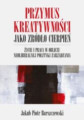 Okładka książki Przymus kreatywności jako źródło cierpień : życie i praca w obliczu neoliberalnej polityki zarządzania Jakub Piotr Barszczewski
