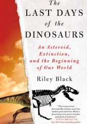 Okładka książki The Last Days of the Dinosaurs. An Asteroid, Extinction, and the Beginning of Our World Riley Black