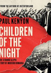 Okładka książki Children of the Night. The Strange and Epic Story of Modern Romania Paul Kenyon